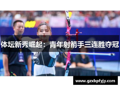 体坛新秀崛起：青年射箭手三连胜夺冠