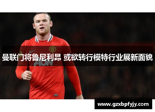 曼联门将鲁尼利昂 或欲转行模特行业展新面貌