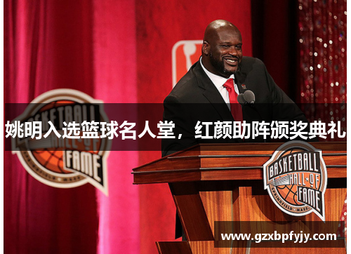 姚明入选篮球名人堂，红颜助阵颁奖典礼